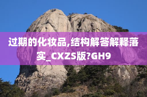 过期的化妆品,结构解答解释落实_CXZS版?GH9