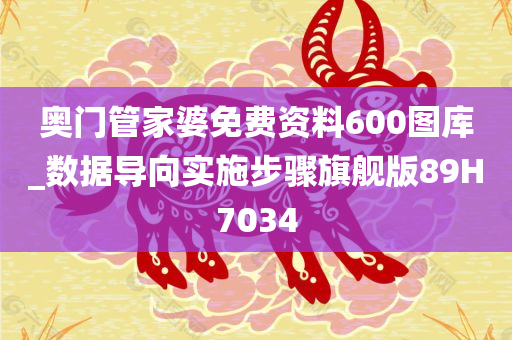 奥门管家婆免费资料600图库_数据导向实施步骤旗舰版89H7034