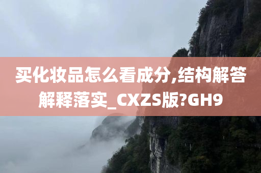 买化妆品怎么看成分,结构解答解释落实_CXZS版?GH9