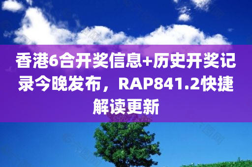 香港6合开奖信息+历史开奖记录今晚发布，RAP841.2快捷解读更新