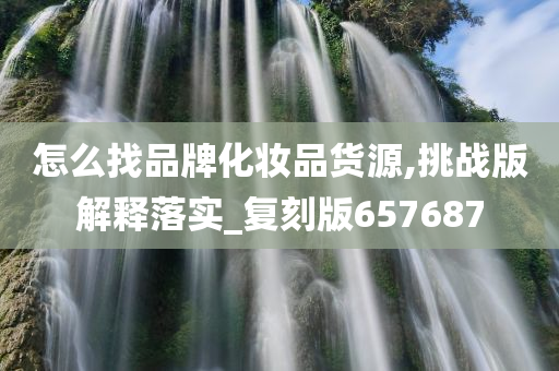 怎么找品牌化妆品货源,挑战版解释落实_复刻版657687