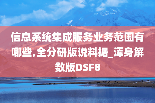 信息系统集成服务业务范围有哪些,全分研版说料据_浑身解数版DSF8