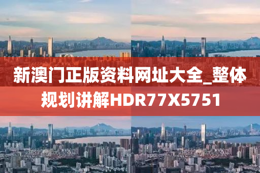 新澳门正版资料网址大全_整体规划讲解HDR77X5751