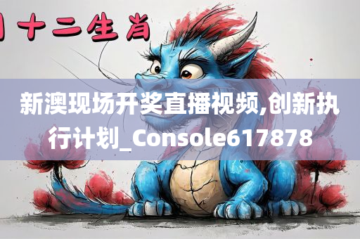 新澳现场开奖直播视频,创新执行计划_Console617878