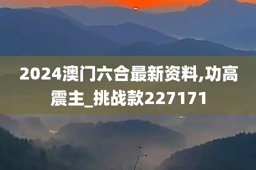 2024澳门六合最新资料,功高震主_挑战款227171