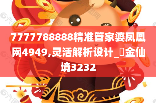 7777788888精准管家婆凤凰网4949,灵活解析设计_?金仙境3232