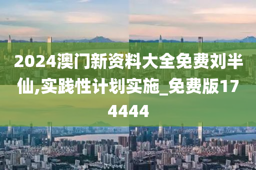 2024澳门新资料大全免费刘半仙,实践性计划实施_免费版174444