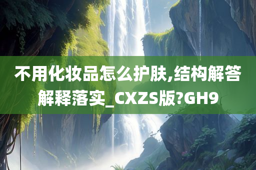 不用化妆品怎么护肤,结构解答解释落实_CXZS版?GH9