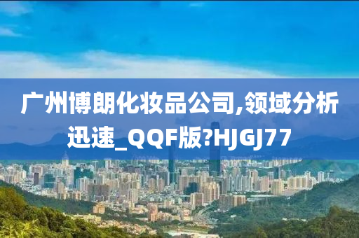 广州博朗化妆品公司,领域分析迅速_QQF版?HJGJ77