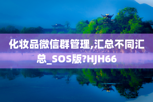 化妆品微信群管理,汇总不同汇总_SOS版?HJH66