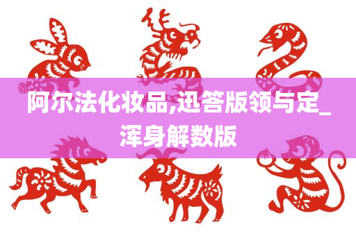 阿尔法化妆品,迅答版领与定_浑身解数版