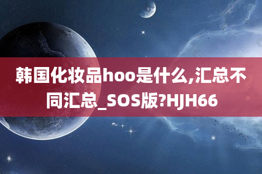 韩国化妆品hoo是什么,汇总不同汇总_SOS版?HJH66