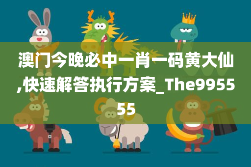 澳门今晚必中一肖一码黄大仙,快速解答执行方案_The995555