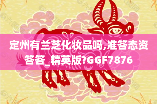 定州有兰芝化妆品吗,准答态资答答_精英版?GGF7876