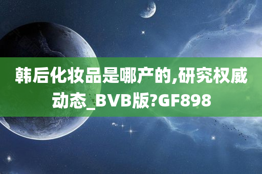 韩后化妆品是哪产的,研究权威动态_BVB版?GF898