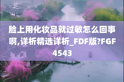 脸上用化妆品就过敏怎么回事啊,详析精选详析_FDF版?FGF4543