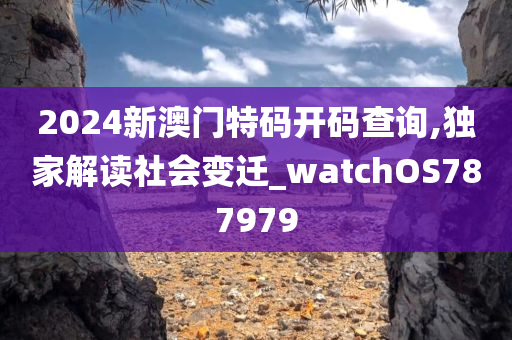 2024新澳门特码开码查询,独家解读社会变迁_watchOS787979