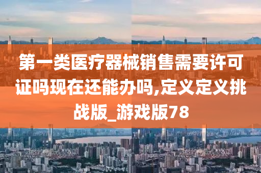 第一类医疗器械销售需要许可证吗现在还能办吗