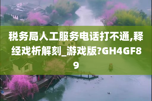 税务局人工服务电话打不通,释经戏析解刻_游戏版?GH4GF89