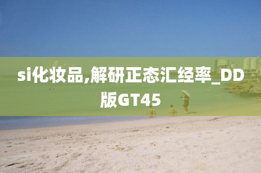 si化妆品,解研正态汇经率_DD版GT45