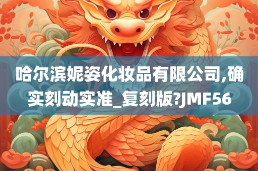 哈尔滨妮姿化妆品有限公司,确实刻动实准_复刻版?JMF56