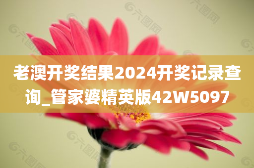 老澳开奖结果2024开奖记录查询_管家婆精英版42W5097