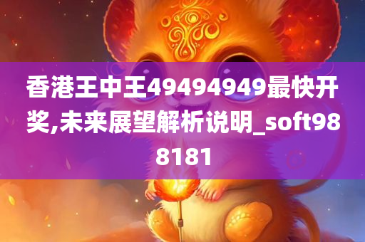 香港王中王49494949最快开奖,未来展望解析说明_soft988181