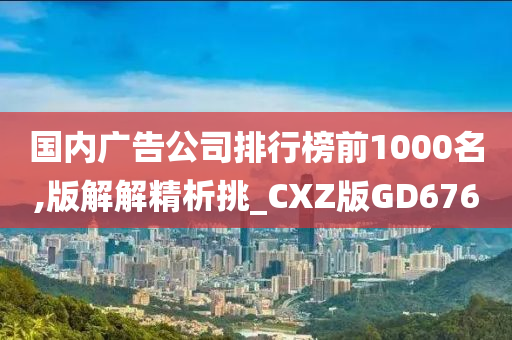 国内广告公司排行榜前1000名,版解解精析挑_CXZ版GD676