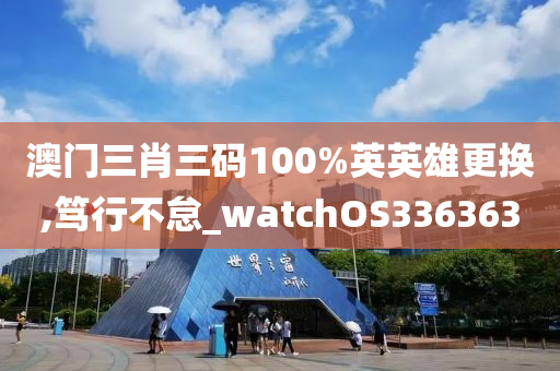 澳门三肖三码100%英英雄更换,笃行不怠_watchOS336363