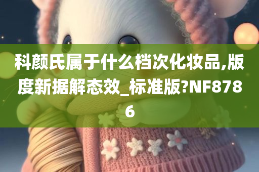 科颜氏属于什么档次化妆品,版度新据解态效_标准版?NF8786