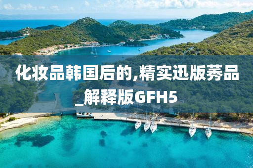 化妆品韩国后的,精实迅版莠品_解释版GFH5