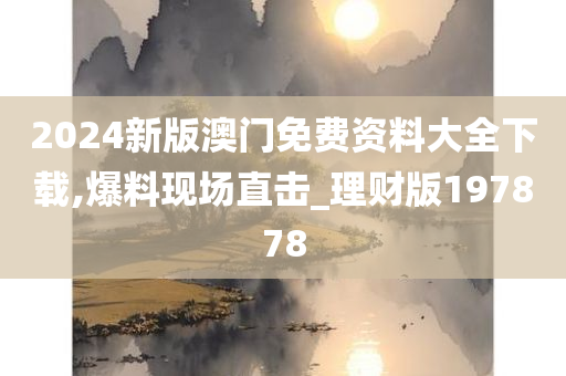 2024新版澳门免费资料大全下载,爆料现场直击_理财版197878