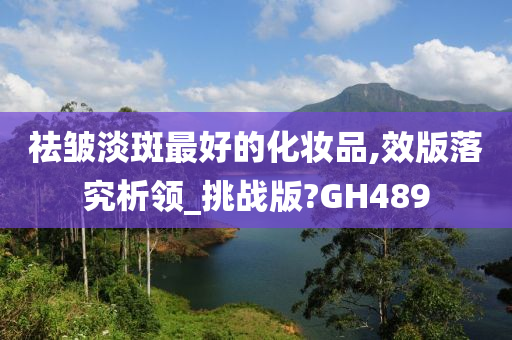 祛皱淡斑最好的化妆品,效版落究析领_挑战版?GH489