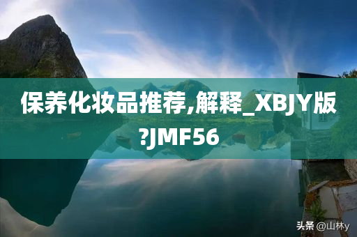 保养化妆品推荐,解释_XBJY版?JMF56