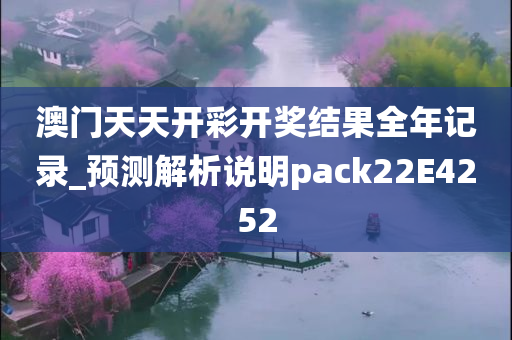 澳门天天开彩开奖结果全年记录_预测解析说明pack22E4252