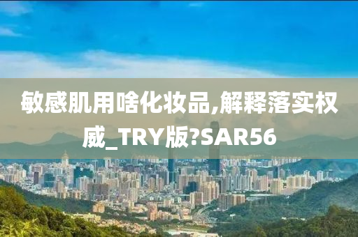 敏感肌用啥化妆品,解释落实权威_TRY版?SAR56