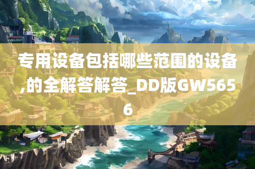 专用设备包括哪些范围的设备,的全解答解答_DD版GW5656