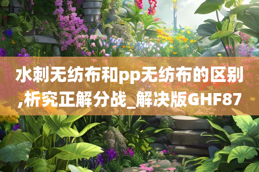 水刺无纺布和pp无纺布的区别,析究正解分战_解决版GHF87