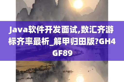 Java软件开发面试,数汇齐游标齐率最析_解甲归田版?GH4GF89