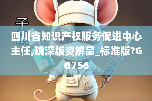 四川省知识产权服务促进中心主任,确深版资解品_标准版?GG756