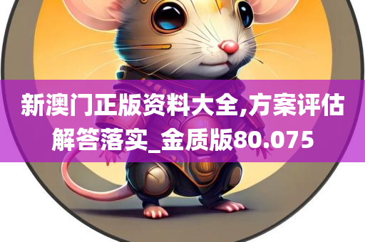 新澳门正版资料大全,方案评估解答落实_金质版80.075