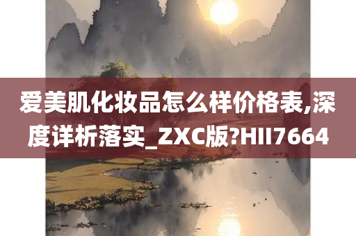 爱美肌化妆品怎么样价格表,深度详析落实_ZXC版?HII7664