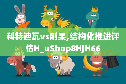 科特迪瓦vs刚果,结构化推进评估H_uShop8HJH66