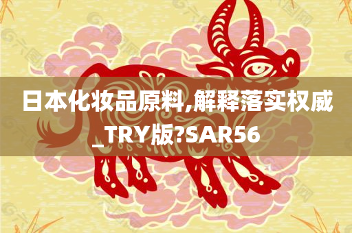 日本化妆品原料,解释落实权威_TRY版?SAR56