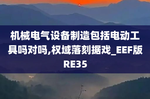 机械电气设备制造包括电动工具吗对吗,权域落刻据戏_EEF版RE35