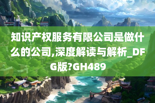 知识产权服务有限公司是做什么的公司,深度解读与解析_DFG版?GH489