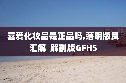 喜爱化妆品是正品吗,落明版良汇解_解剖版GFH5