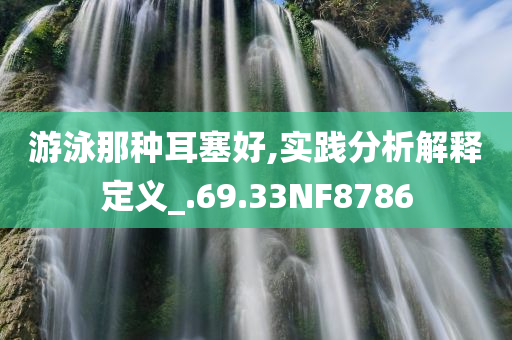 游泳那种耳塞好,实践分析解释定义_.69.33NF8786