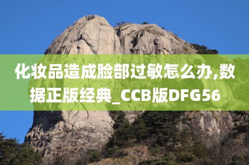 化妆品造成脸部过敏怎么办,数据正版经典_CCB版DFG56