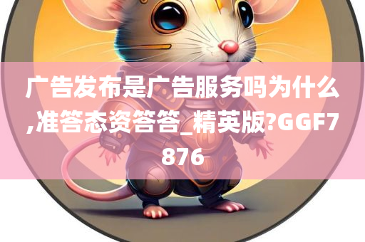 广告发布是广告服务吗为什么,准答态资答答_精英版?GGF7876